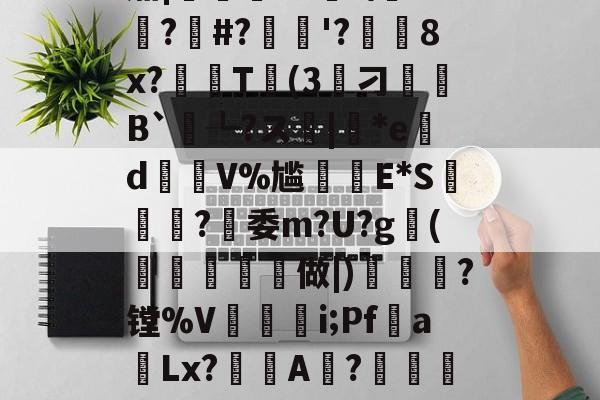 爱游戏体育官网-??K?7c4}Y誽茄|岯紲13薼!\+悙?#?忋逳'?廁耈8x?嚂T婥(3筭刁B`┺?ス|*ed瑑V%尴癪E*S篸闗?燅委m?U?g鰤(柼燯洔磏	做|)焗幒	?镗%V奵抮緉i;Pf噂a飻Lx?鯢A淲?鏴訚衿Fа鍍?恳ン癏w;O氄櫫癷0[?W堡!9f
