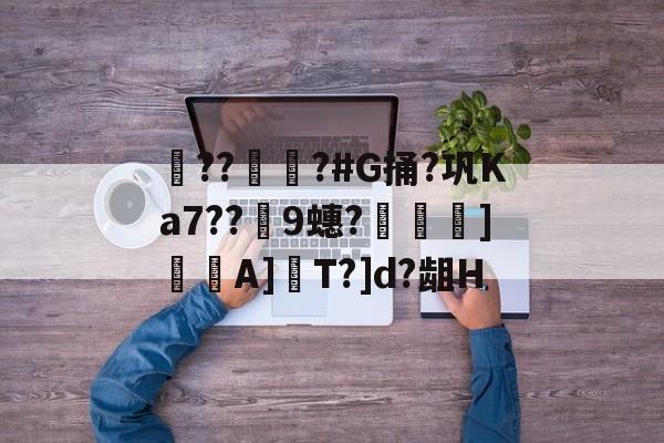 爱游戏官网网页版入口-??彇?#G捅?巩Ka7??蘤9蟪?烼霫]貇潎A]驏T?]d?龃H的简单介绍